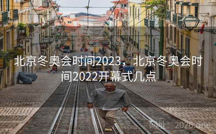 北京冬奥会时间2023，北京冬奥会时间2022开幕式几点