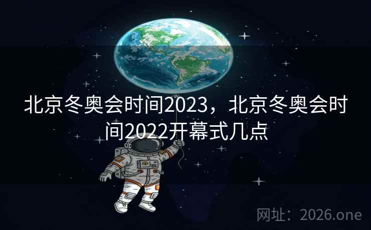 北京冬奥会时间2023，北京冬奥会时间2022开幕式几点