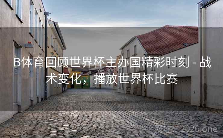 B体育回顾世界杯主办国精彩时刻 - 战术变化，播放世界杯比赛