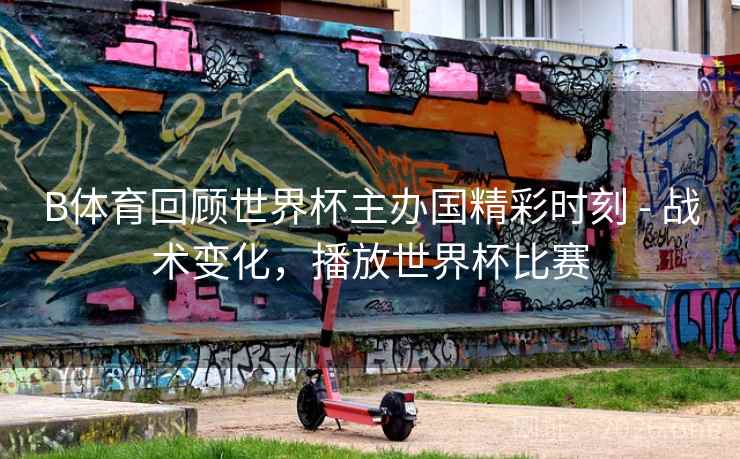 B体育回顾世界杯主办国精彩时刻 - 战术变化，播放世界杯比赛