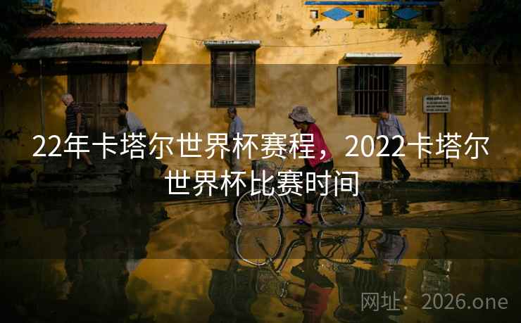 22年卡塔尔世界杯赛程，2022卡塔尔世界杯比赛时间