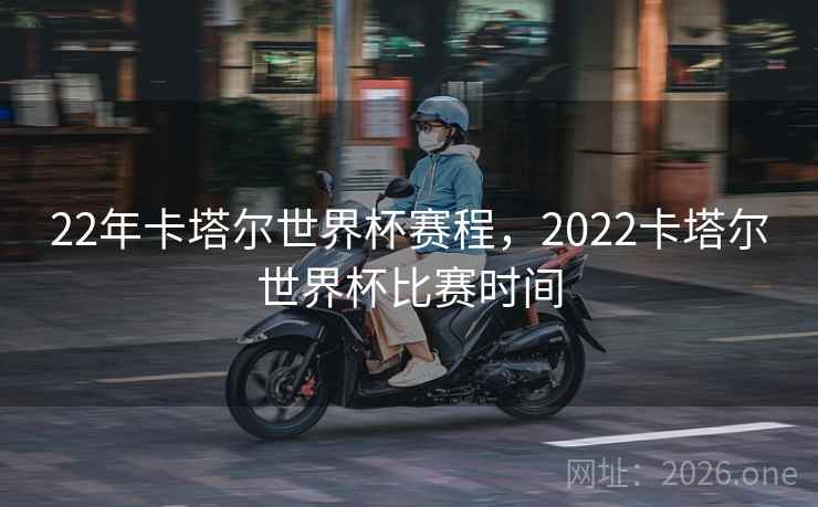 22年卡塔尔世界杯赛程，2022卡塔尔世界杯比赛时间