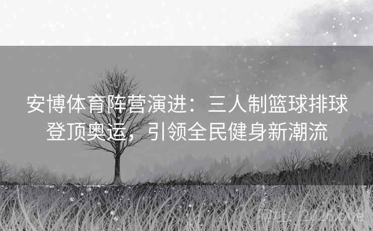 安博体育阵营演进：三人制篮球排球登顶奥运，引领全民健身新潮流