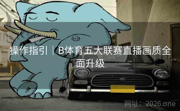 操作指引｜B体育五大联赛直播画质全面升级