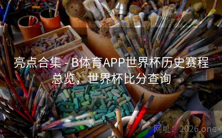 亮点合集 - B体育APP世界杯历史赛程总览，世界杯比分查询