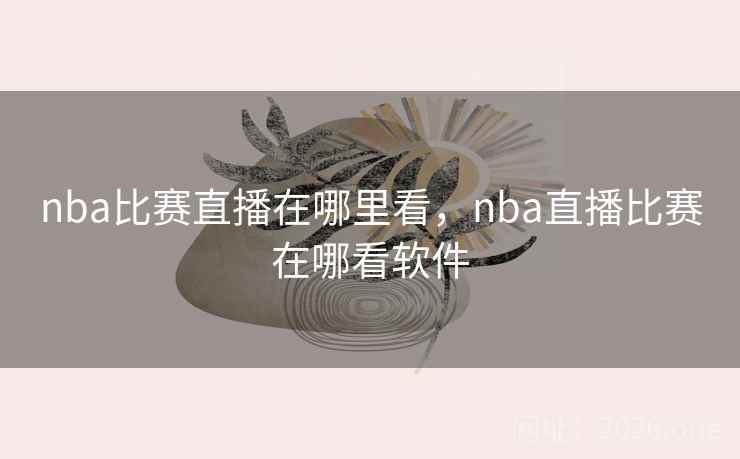 nba比赛直播在哪里看，nba直播比赛在哪看软件