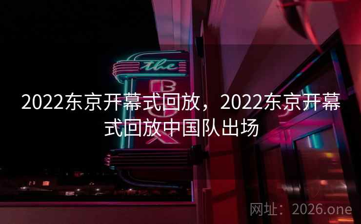 2022东京开幕式回放，2022东京开幕式回放中国队出场
