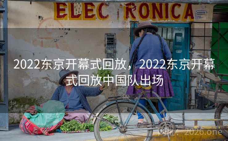 2022东京开幕式回放，2022东京开幕式回放中国队出场