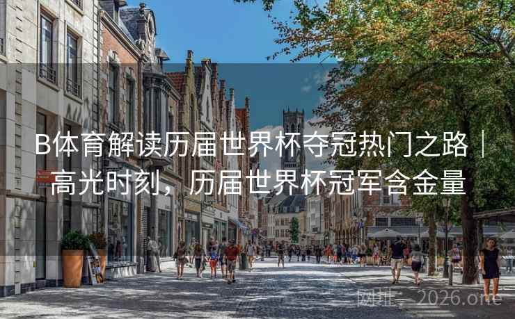 B体育解读历届世界杯夺冠热门之路｜高光时刻，历届世界杯冠军含金量