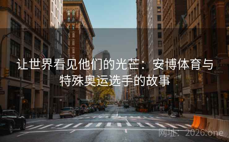 让世界看见他们的光芒：安博体育与特殊奥运选手的故事