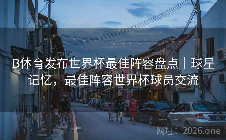 B体育发布世界杯最佳阵容盘点｜球星记忆，最佳阵容世界杯球员交流