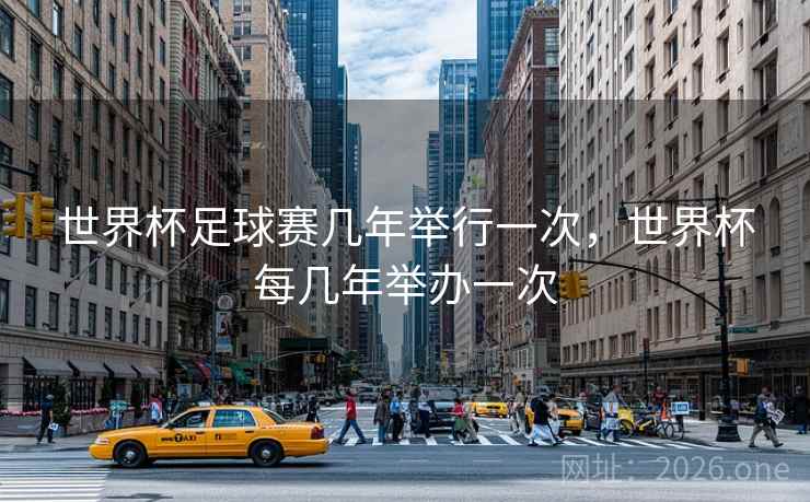 世界杯足球赛几年举行一次，世界杯每几年举办一次