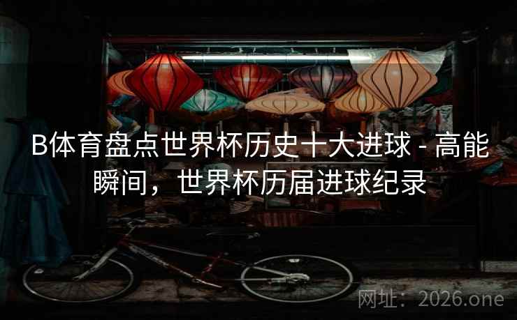 B体育盘点世界杯历史十大进球 - 高能瞬间，世界杯历届进球纪录