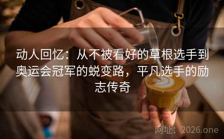 动人回忆：从不被看好的草根选手到奥运会冠军的蜕变路，平凡选手的励志传奇