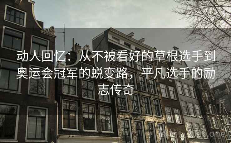 动人回忆：从不被看好的草根选手到奥运会冠军的蜕变路，平凡选手的励志传奇