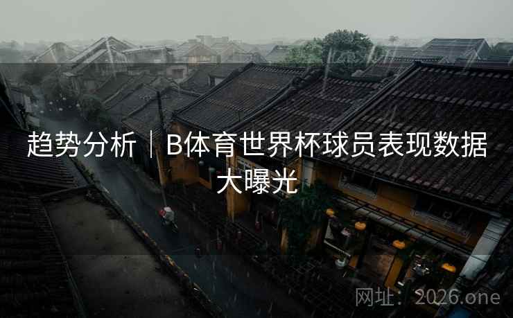 趋势分析｜B体育世界杯球员表现数据大曝光
