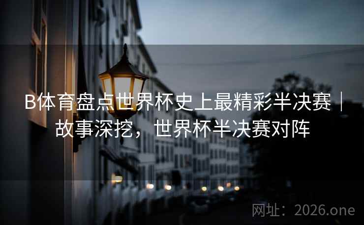 B体育盘点世界杯史上最精彩半决赛｜故事深挖，世界杯半决赛对阵
