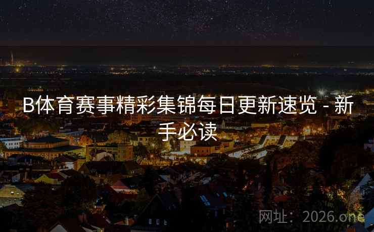 B体育赛事精彩集锦每日更新速览 - 新手必读