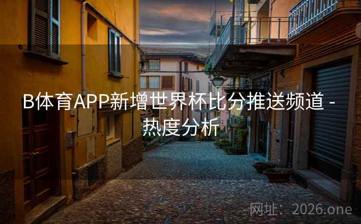 B体育APP新增世界杯比分推送频道 - 热度分析