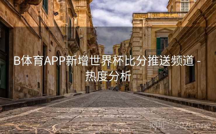B体育APP新增世界杯比分推送频道 - 热度分析