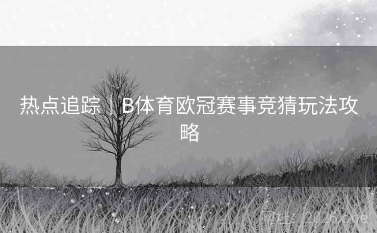 热点追踪｜B体育欧冠赛事竞猜玩法攻略