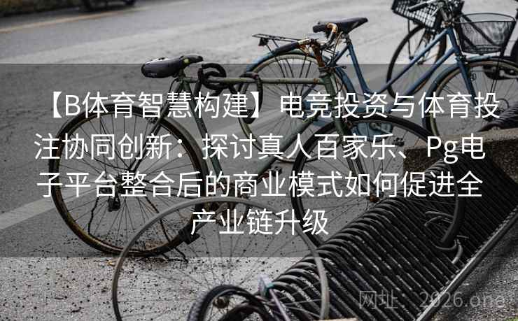 【B体育智慧构建】电竞投资与体育投注协同创新：探讨真人百家乐、Pg电子平台整合后的商业模式如何促进全产业链升级