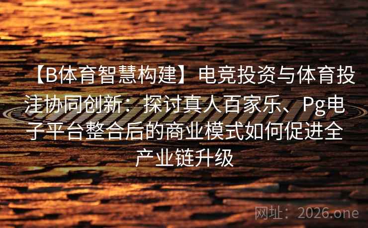 【B体育智慧构建】电竞投资与体育投注协同创新：探讨真人百家乐、Pg电子平台整合后的商业模式如何促进全产业链升级