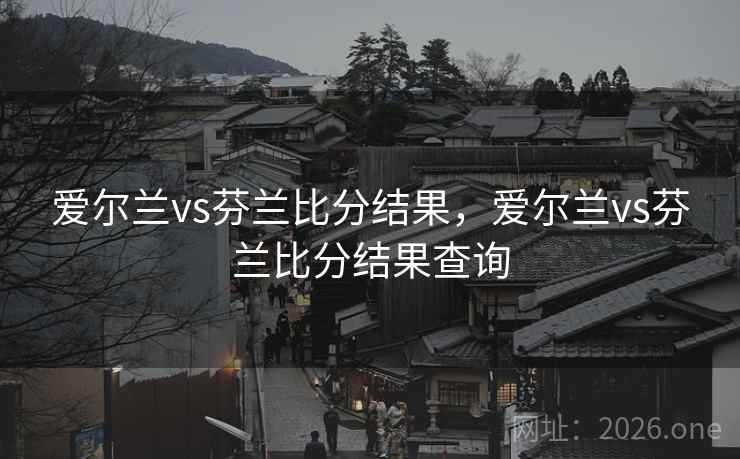 爱尔兰vs芬兰比分结果，爱尔兰vs芬兰比分结果查询