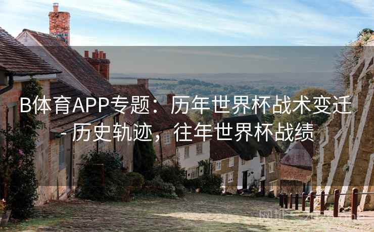 B体育APP专题：历年世界杯战术变迁 - 历史轨迹，往年世界杯战绩