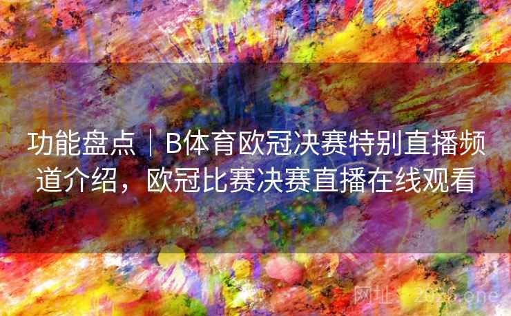 功能盘点｜B体育欧冠决赛特别直播频道介绍，欧冠比赛决赛直播在线观看