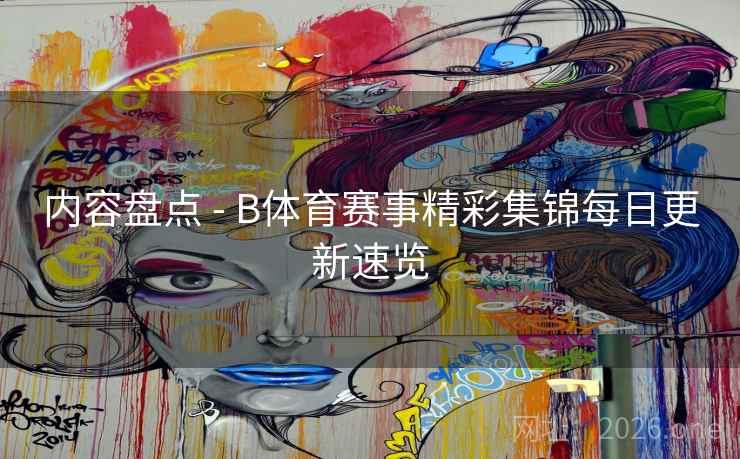 内容盘点 - B体育赛事精彩集锦每日更新速览