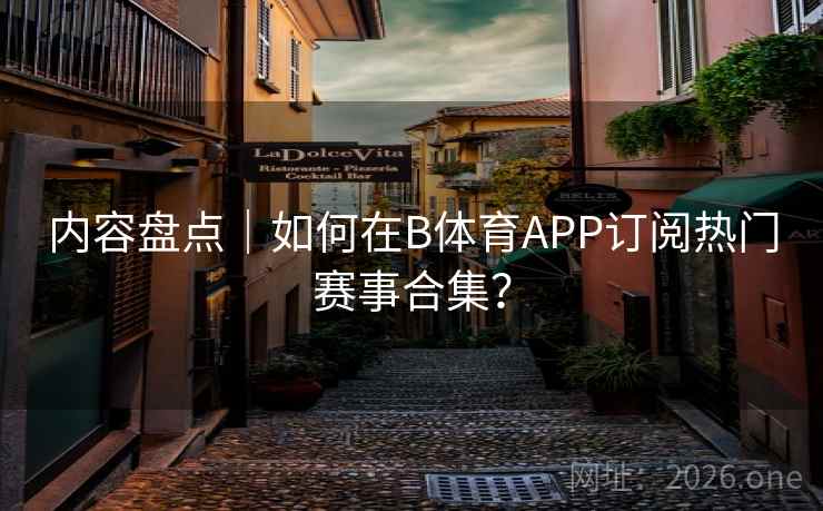 内容盘点｜如何在B体育APP订阅热门赛事合集？