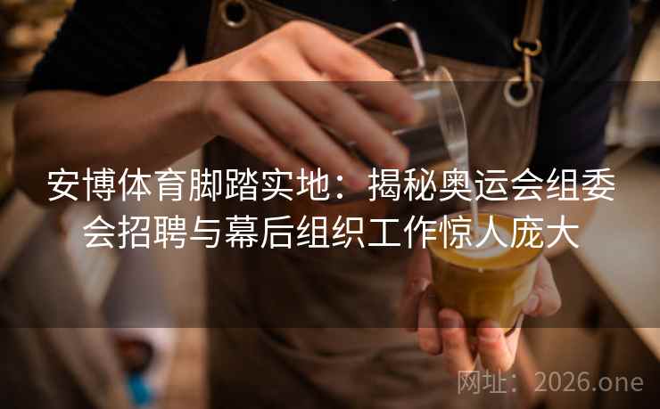 安博体育脚踏实地：揭秘奥运会组委会招聘与幕后组织工作惊人庞大