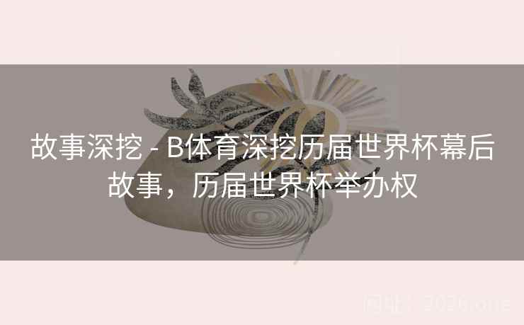 故事深挖 - B体育深挖历届世界杯幕后故事，历届世界杯举办权