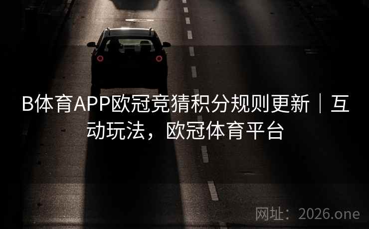 B体育APP欧冠竞猜积分规则更新｜互动玩法，欧冠体育平台