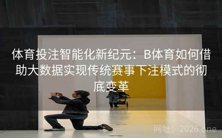 体育投注智能化新纪元：B体育如何借助大数据实现传统赛事下注模式的彻底变革