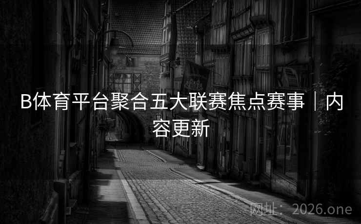 B体育平台聚合五大联赛焦点赛事｜内容更新