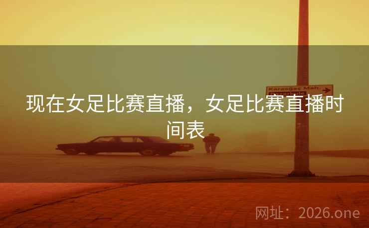 现在女足比赛直播，女足比赛直播时间表