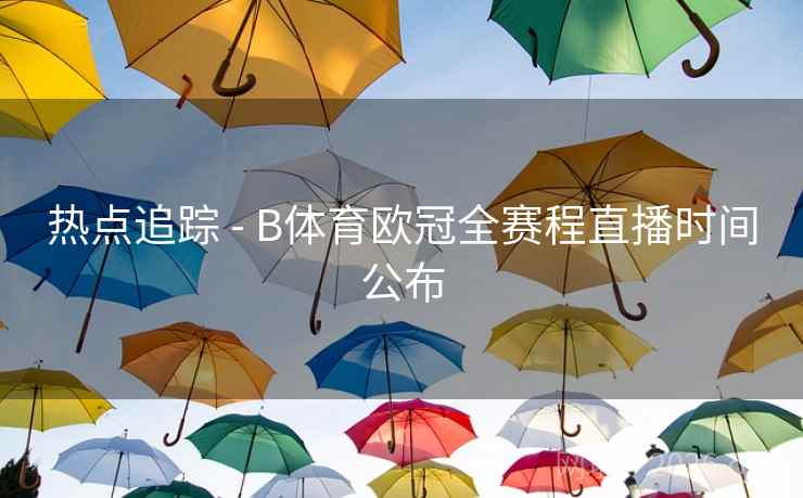 热点追踪 - B体育欧冠全赛程直播时间公布