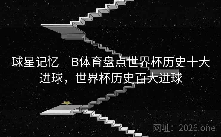 球星记忆｜B体育盘点世界杯历史十大进球，世界杯历史百大进球