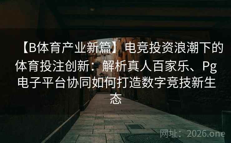 【B体育产业新篇】电竞投资浪潮下的体育投注创新：解析真人百家乐、Pg电子平台协同如何打造数字竞技新生态