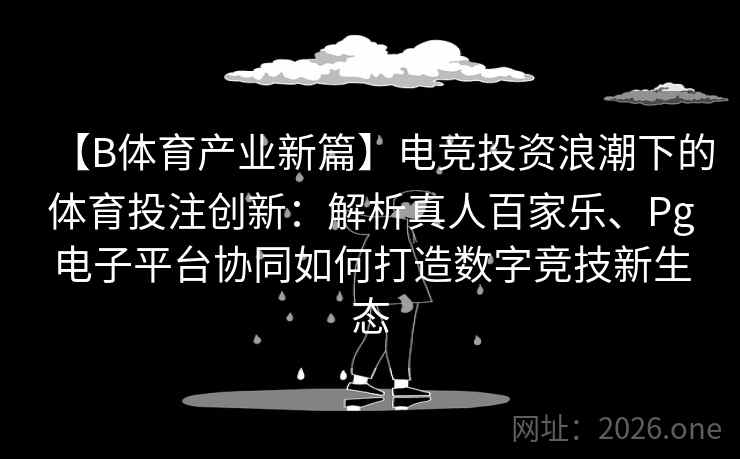 【B体育产业新篇】电竞投资浪潮下的体育投注创新：解析真人百家乐、Pg电子平台协同如何打造数字竞技新生态
