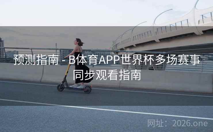 预测指南 - B体育APP世界杯多场赛事同步观看指南