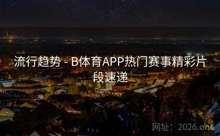 流行趋势 - B体育APP热门赛事精彩片段速递